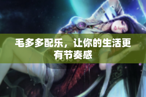 毛多多配乐，让你的生活更有节奏感