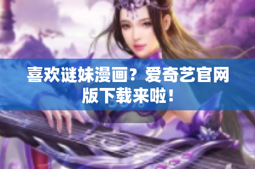 喜欢谜妹漫画？爱奇艺官网版下载来啦！