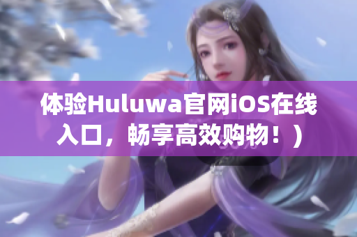 体验Huluwa官网iOS在线入口，畅享高效购物！)