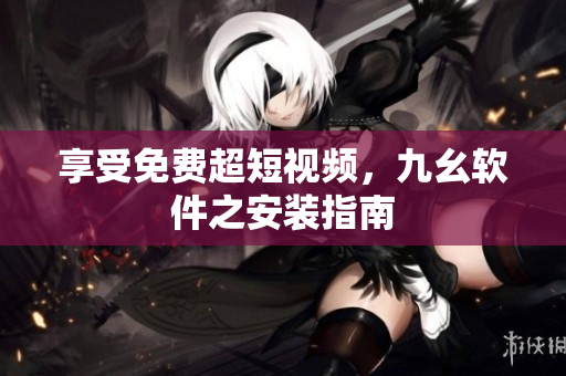 享受免费超短视频，九幺软件之安装指南