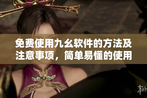 免费使用九幺软件的方法及注意事项，简单易懂的使用教程