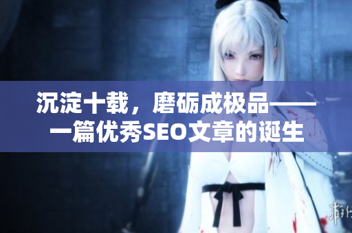 沉淀十载，磨砺成极品——一篇优秀SEO文章的诞生