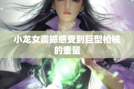 小龙女震撼感受到巨型枪械的重量