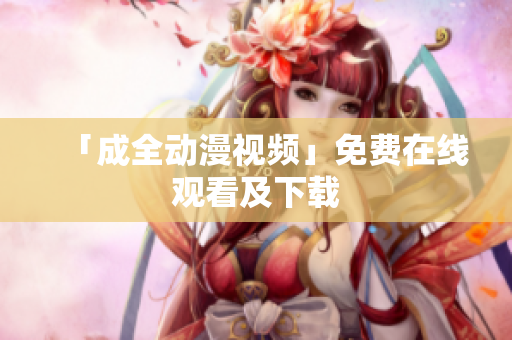 「成全动漫视频」免费在线观看及下载