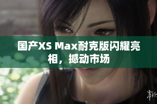 国产XS Max耐克版闪耀亮相，撼动市场