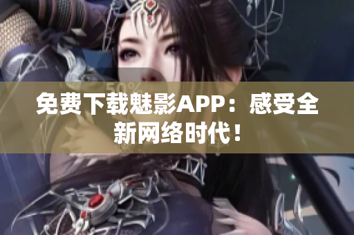 免费下载魅影APP：感受全新网络时代！
