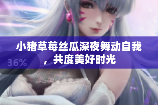 小猪草莓丝瓜深夜舞动自我，共度美好时光