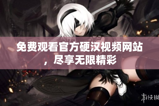 免费观看官方硬汉视频网站，尽享无限精彩