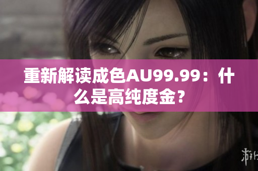 重新解读成色AU99.99：什么是高纯度金？