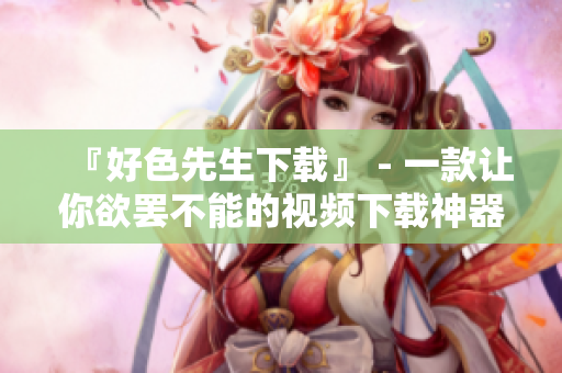 『好色先生下载』 - 一款让你欲罢不能的视频下载神器