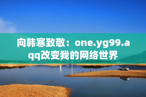向韩寒致敬：one.yg99.aqq改变我的网络世界