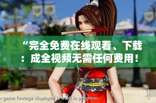 “完全免费在线观看、下载：成全视频无需任何费用！”