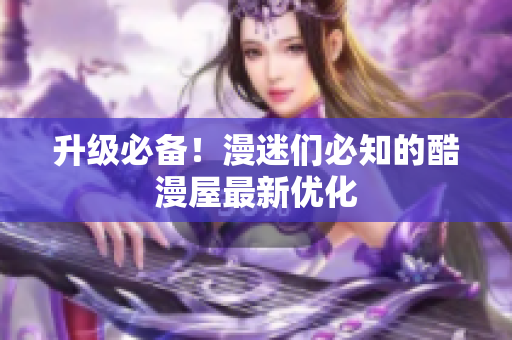 升级必备！漫迷们必知的酷漫屋最新优化