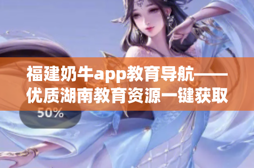 福建奶牛app教育导航——优质湖南教育资源一键获取