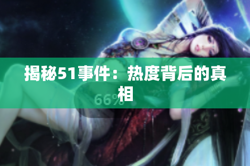 揭秘51事件：热度背后的真相