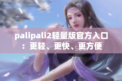 palipali2轻量版官方入口：更轻、更快、更方便