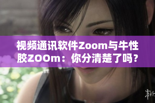 视频通讯软件Zoom与牛性胶ZOOm：你分清楚了吗？