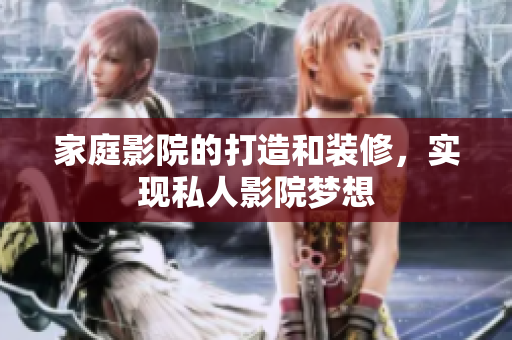 家庭影院的打造和装修，实现私人影院梦想