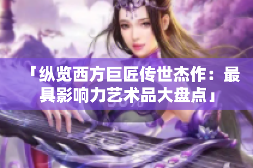 「纵览西方巨匠传世杰作：最具影响力艺术品大盘点」