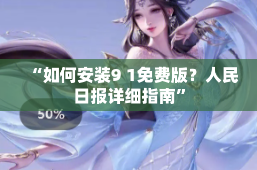 “如何安装9 1免费版？人民日报详细指南”