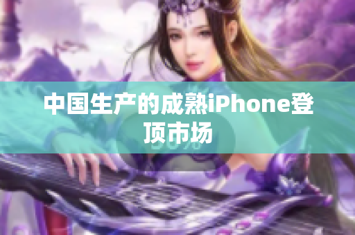 中国生产的成熟iPhone登顶市场