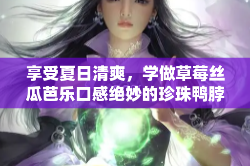 享受夏日清爽，学做草莓丝瓜芭乐口感绝妙的珍珠鸭脖奶茶!