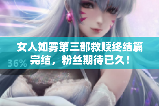 女人如雾第三部救赎终结篇完结，粉丝期待已久！