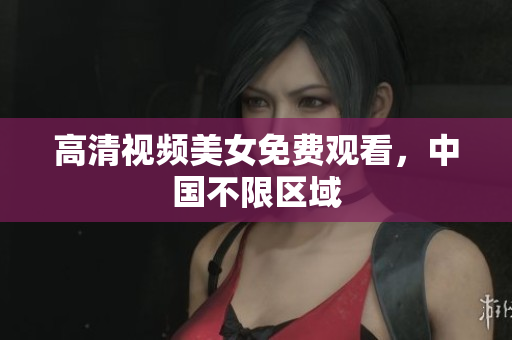 高清视频美女免费观看，中国不限区域