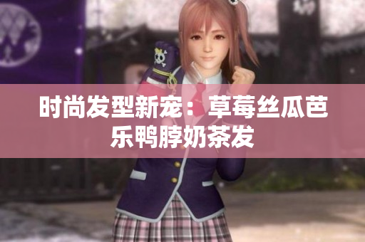 时尚发型新宠：草莓丝瓜芭乐鸭脖奶茶发