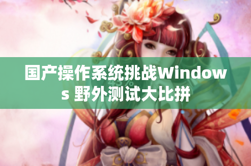 国产操作系统挑战Windows 野外测试大比拼