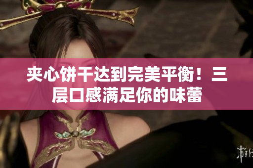夹心饼干达到完美平衡！三层口感满足你的味蕾