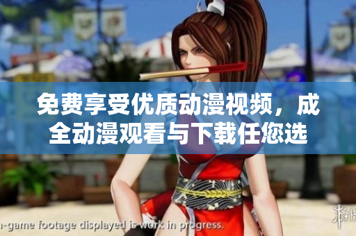 免费享受优质动漫视频，成全动漫观看与下载任您选