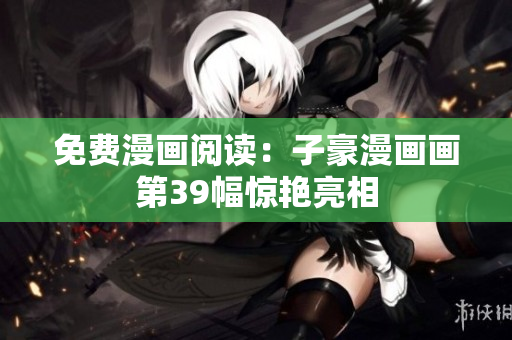 免费漫画阅读：子豪漫画画第39幅惊艳亮相