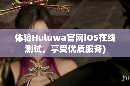 体验Huluwa官网iOS在线测试，享受优质服务)