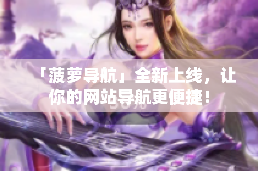 「菠萝导航」全新上线，让你的网站导航更便捷！