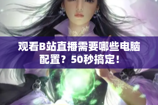 观看B站直播需要哪些电脑配置？50秒搞定！