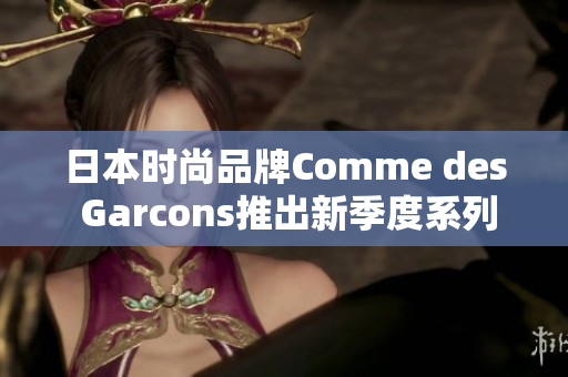 日本时尚品牌Comme des Garcons推出新季度系列