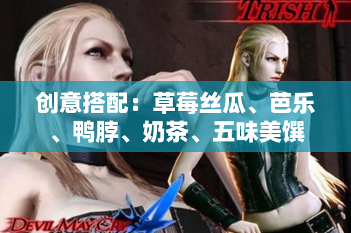 创意搭配：草莓丝瓜、芭乐、鸭脖、奶茶、五味美馔
