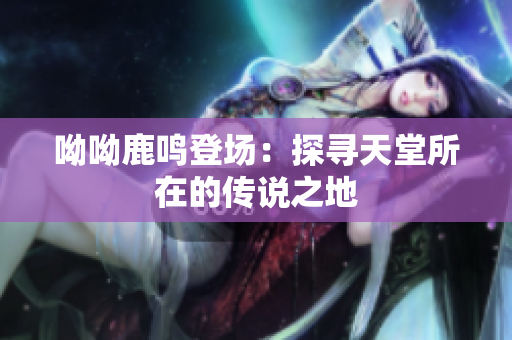 呦呦鹿鸣登场：探寻天堂所在的传说之地