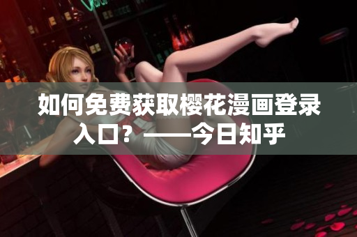 如何免费获取樱花漫画登录入口？——今日知乎