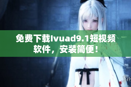 免费下载Ivuad9.1短视频软件，安装简便！