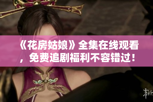 《花房姑娘》全集在线观看，免费追剧福利不容错过！