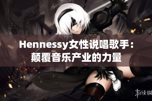 Hennessy女性说唱歌手：颠覆音乐产业的力量
