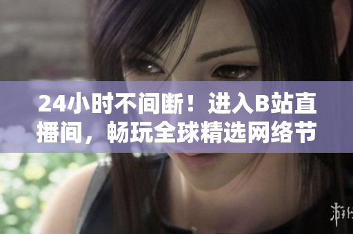 24小时不间断！进入B站直播间，畅玩全球精选网络节目