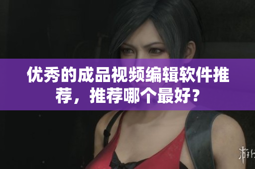 优秀的成品视频编辑软件推荐，推荐哪个最好？