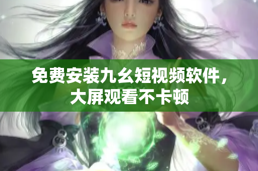 免费安装九幺短视频软件，大屏观看不卡顿