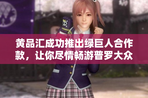 黄品汇成功推出绿巨人合作款，让你尽情畅游普罗大众的世界！
