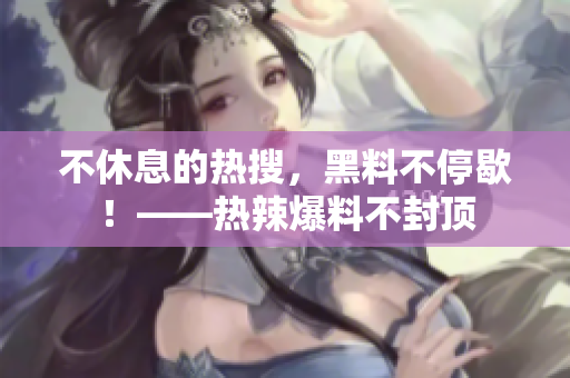 不休息的热搜，黑料不停歇！——热辣爆料不封顶