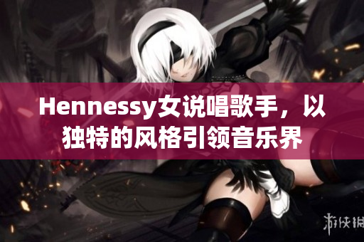 Hennessy女说唱歌手，以独特的风格引领音乐界