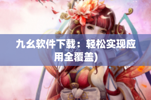 九幺软件下载：轻松实现应用全覆盖)